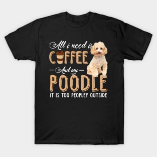 All I Need Is Coffee And My Poodle It Is Too Peopley Outside T-Shirt